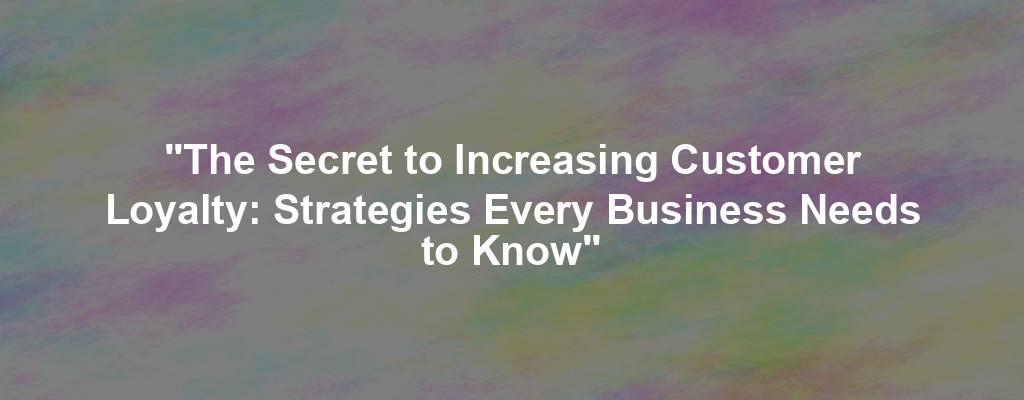 "The Secret to Increasing Customer Loyalty: Strategies Every Business Needs to Know"