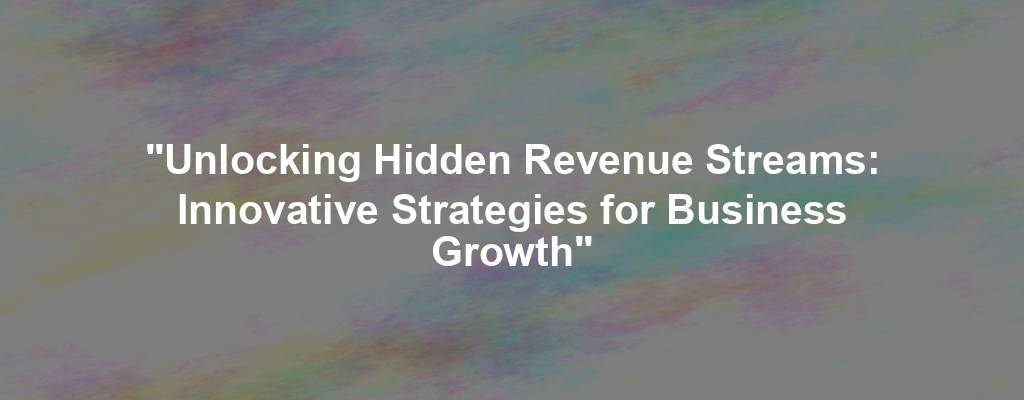 "Unlocking Hidden Revenue Streams: Innovative Strategies for Business Growth"