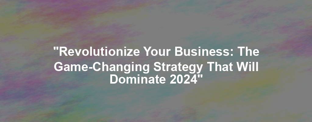 "Revolutionize Your Business: The Game-Changing Strategy That Will Dominate 2024"