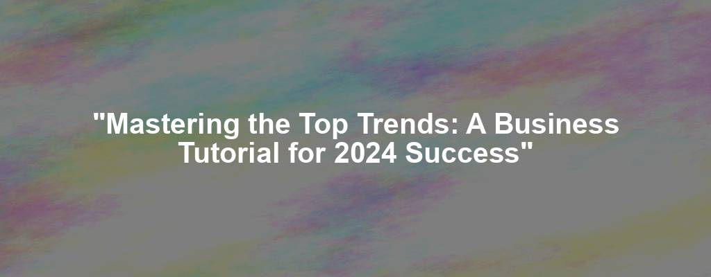 "Mastering the Top Trends: A Business Tutorial for 2024 Success"