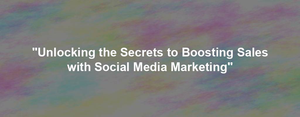 "Unlocking the Secrets to Boosting Sales with Social Media Marketing"