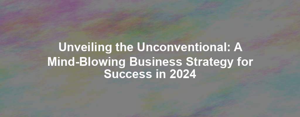 Unveiling the Unconventional: A Mind-Blowing Business Strategy for Success in 2024