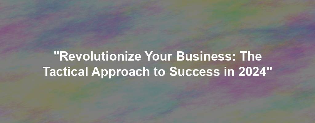 "Revolutionize Your Business: The Tactical Approach to Success in 2024"