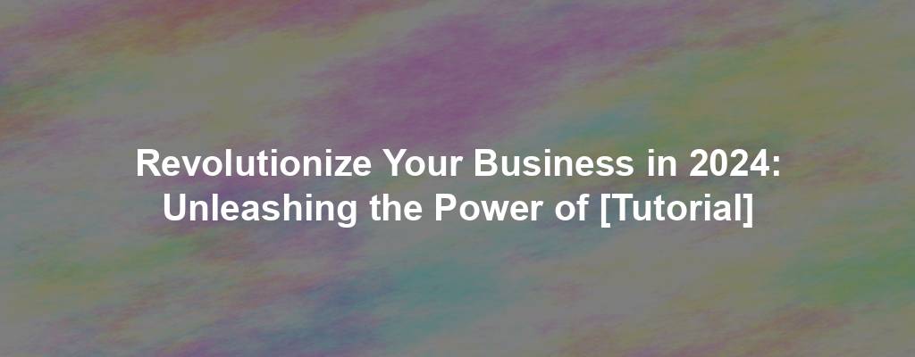 Revolutionize Your Business in 2024: Unleashing the Power of [Tutorial]