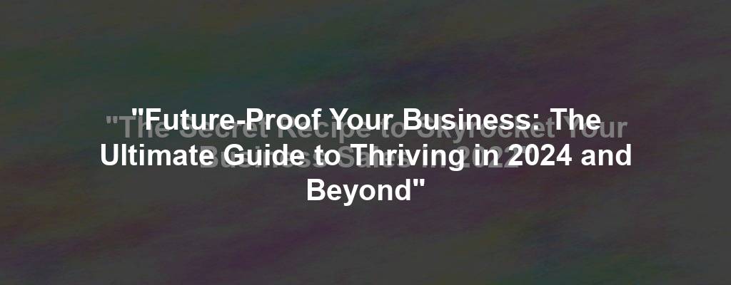 "Future-Proof Your Business: The Ultimate Guide to Thriving in 2024 and Beyond"