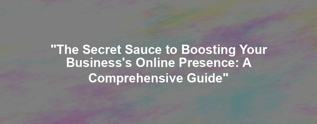 "The Secret Sauce to Boosting Your Business's Online Presence: A Comprehensive Guide"