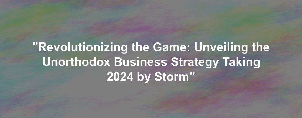 "Revolutionizing the Game: Unveiling the Unorthodox Business Strategy Taking 2024 by Storm"