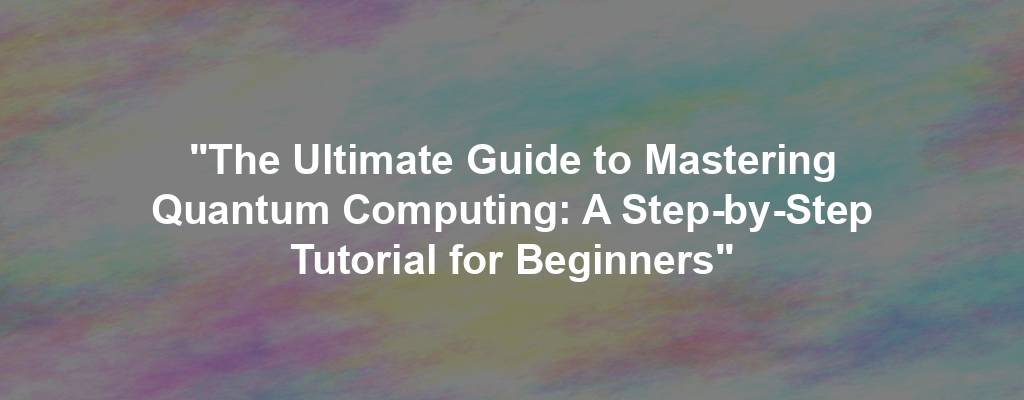 "The Ultimate Guide to Mastering Quantum Computing: A Step-by-Step Tutorial for Beginners"