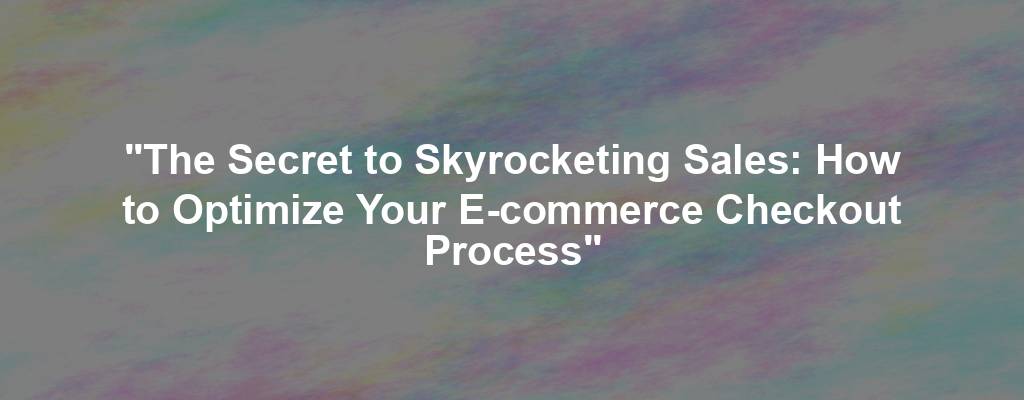 "The Secret to Skyrocketing Sales: How to Optimize Your E-commerce Checkout Process"