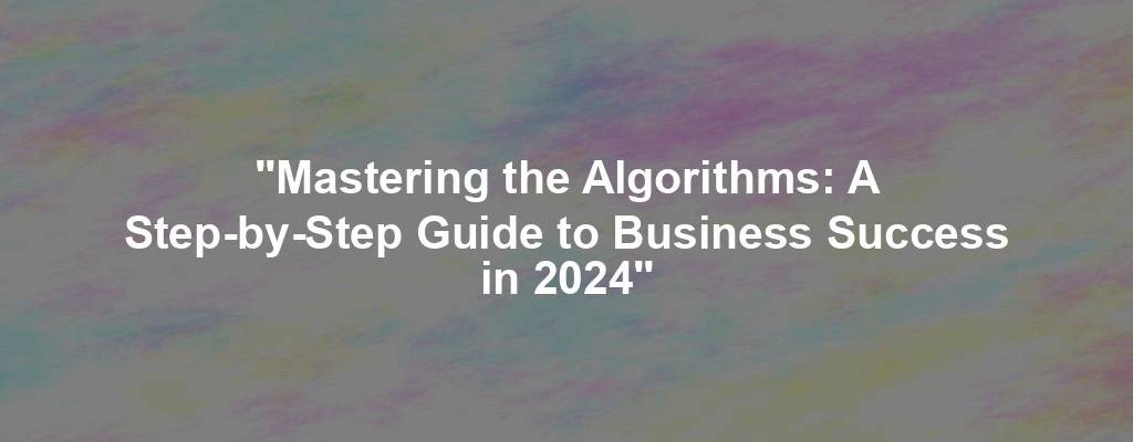 "Mastering the Algorithms: A Step-by-Step Guide to Business Success in 2024"