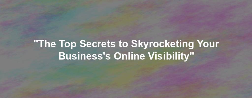 "The Top Secrets to Skyrocketing Your Business's Online Visibility"