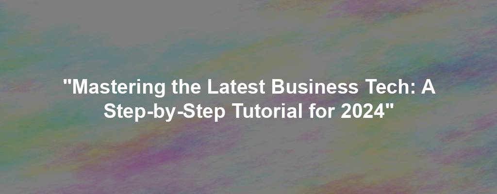 "Mastering the Latest Business Tech: A Step-by-Step Tutorial for 2024"