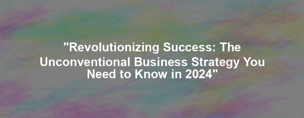 "Revolutionizing Success: The Unconventional Business Strategy You Need to Know in 2024"