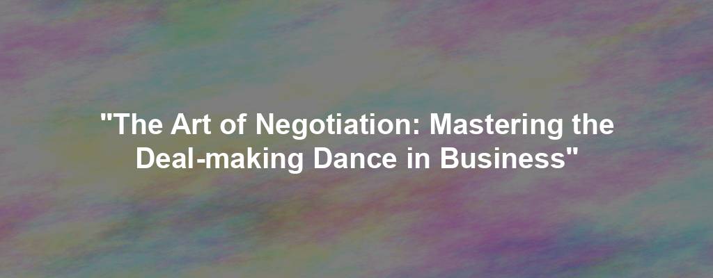 "The Art of Negotiation: Mastering the Deal-making Dance in Business"