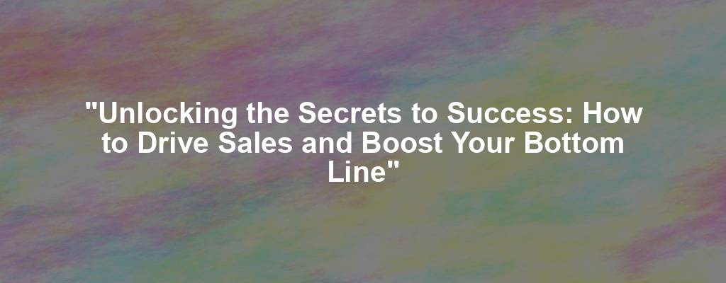 "Unlocking the Secrets to Success: How to Drive Sales and Boost Your Bottom Line"