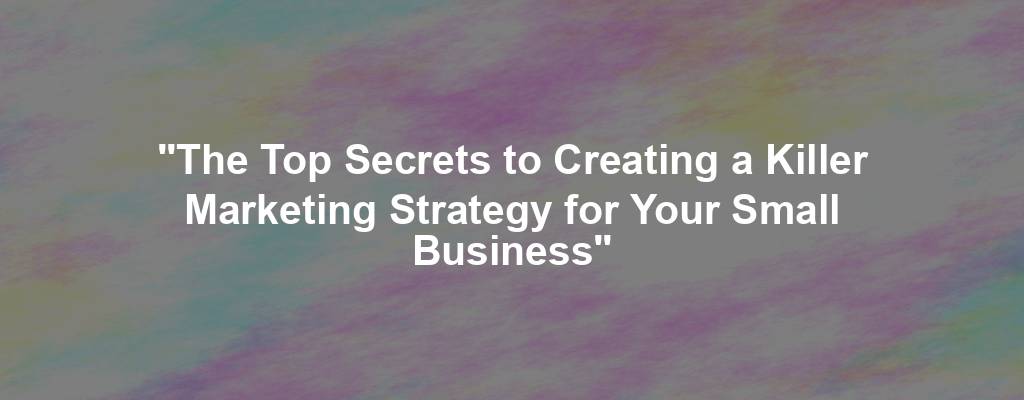 "The Top Secrets to Creating a Killer Marketing Strategy for Your Small Business"