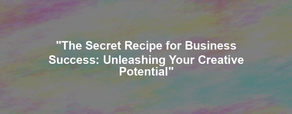 "The Secret Recipe for Business Success: Unleashing Your Creative Potential"