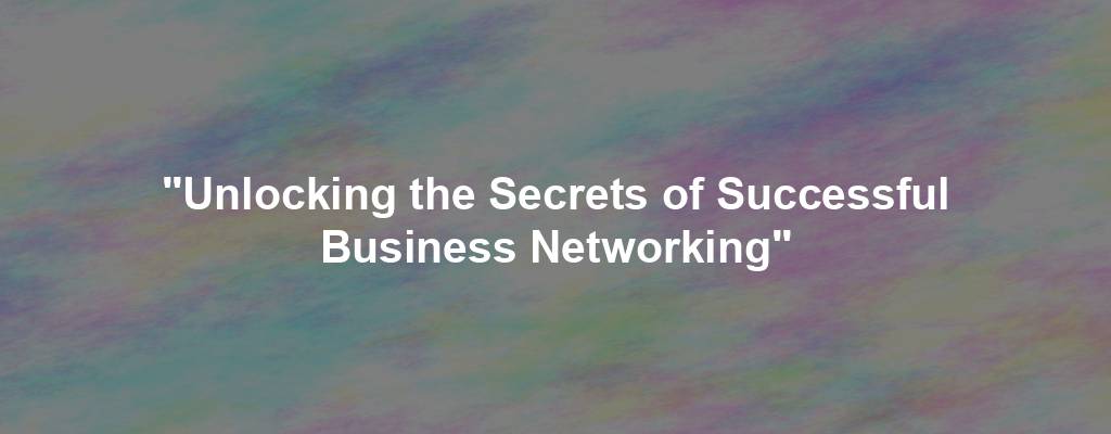 "Unlocking the Secrets of Successful Business Networking"