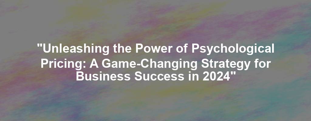 "Unleashing the Power of Psychological Pricing: A Game-Changing Strategy for Business Success in 2024"