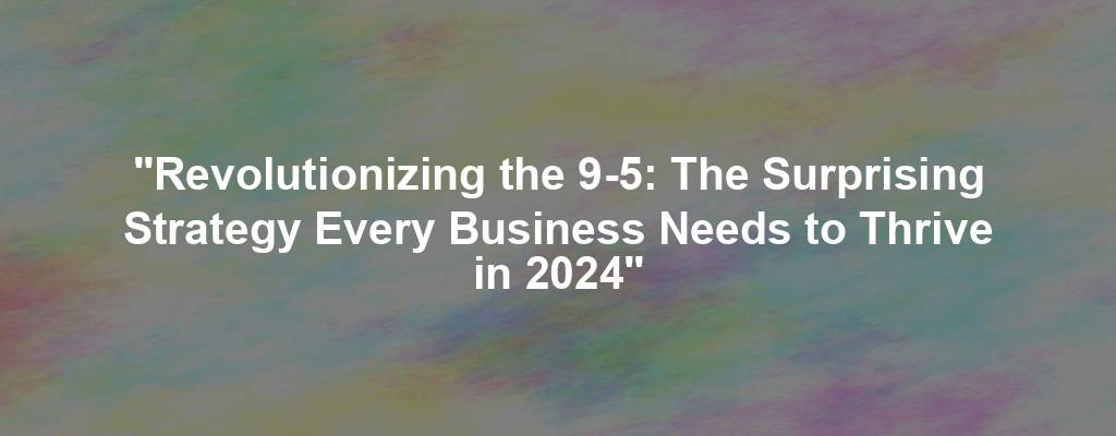 "Revolutionizing the 9-5: The Surprising Strategy Every Business Needs to Thrive in 2024"