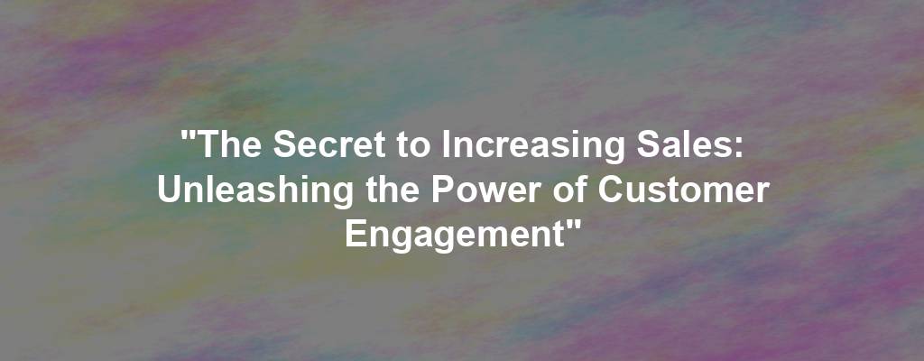 "The Secret to Increasing Sales: Unleashing the Power of Customer Engagement"