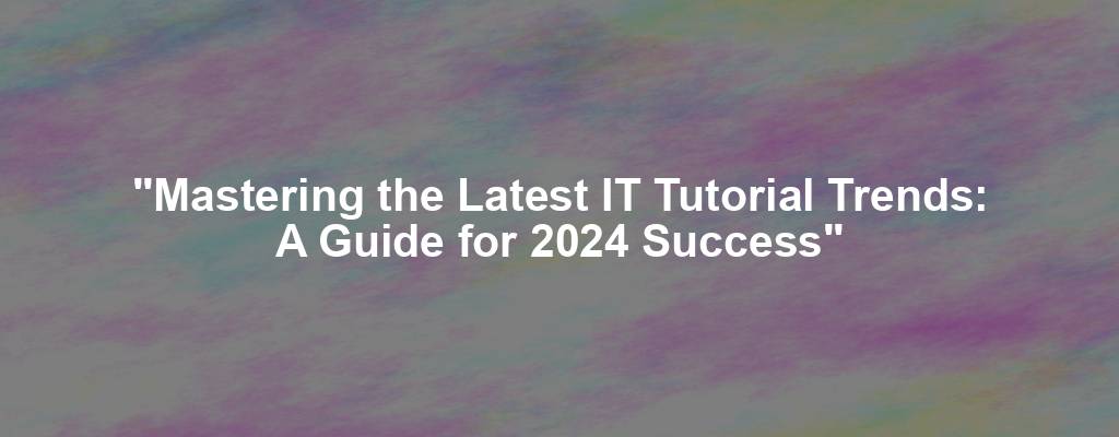 "Mastering the Latest IT Tutorial Trends: A Guide for 2024 Success"