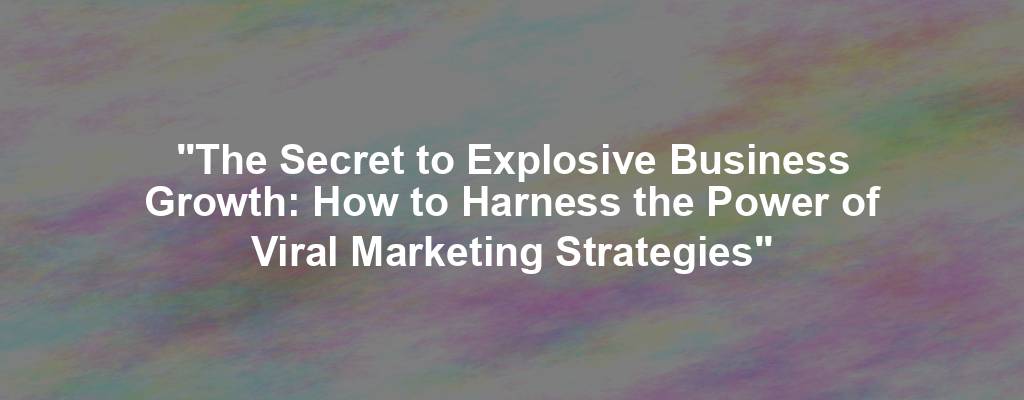 "The Secret to Explosive Business Growth: How to Harness the Power of Viral Marketing Strategies"