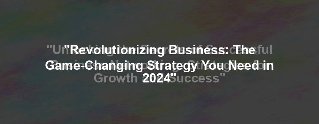 "Revolutionizing Business: The Game-Changing Strategy You Need in 2024"