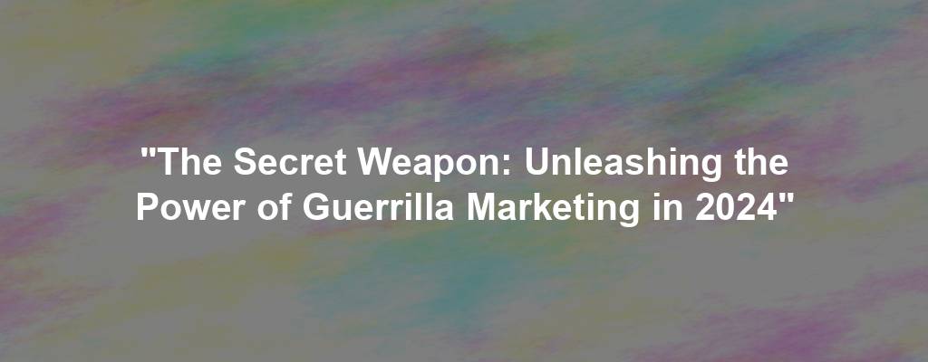 "The Secret Weapon: Unleashing the Power of Guerrilla Marketing in 2024"