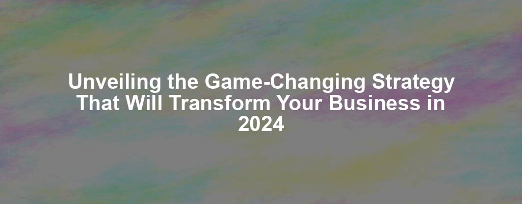 Unveiling the Game-Changing Strategy That Will Transform Your Business in 2024