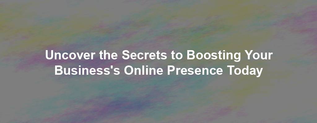 Uncover the Secrets to Boosting Your Business's Online Presence Today