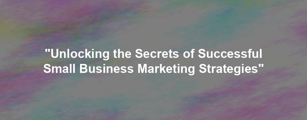 "Unlocking the Secrets of Successful Small Business Marketing Strategies"