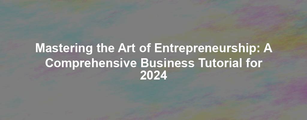 Mastering the Art of Entrepreneurship: A Comprehensive Business Tutorial for 2024