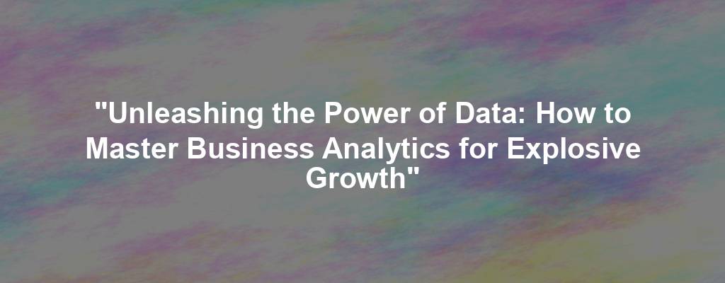 "Unleashing the Power of Data: How to Master Business Analytics for Explosive Growth"