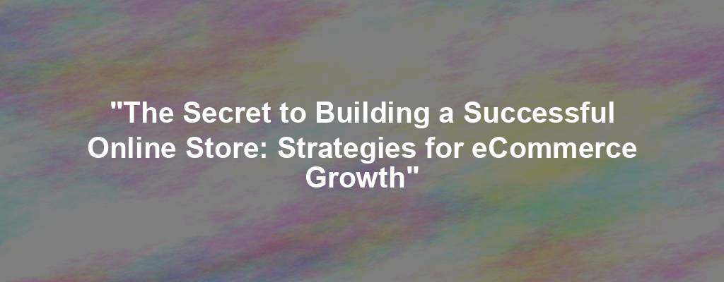 "The Secret to Building a Successful Online Store: Strategies for eCommerce Growth"