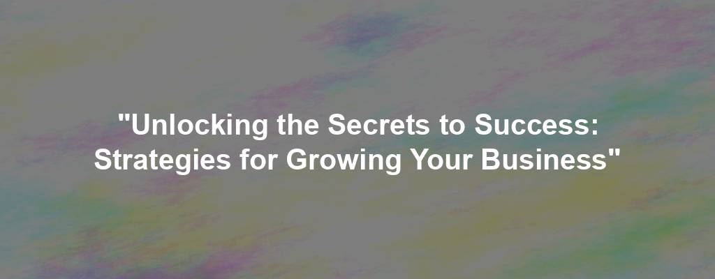 "Unlocking the Secrets to Success: Strategies for Growing Your Business"