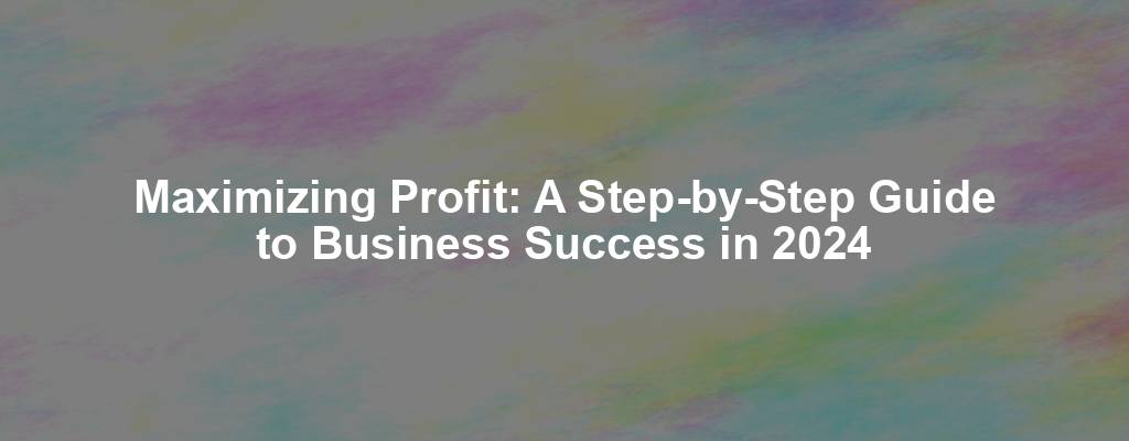 Maximizing Profit: A Step-by-Step Guide to Business Success in 2024