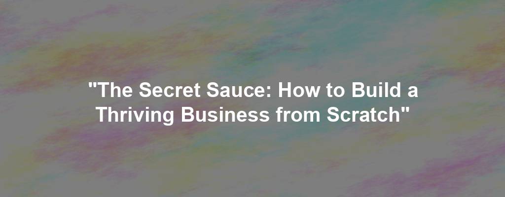 "The Secret Sauce: How to Build a Thriving Business from Scratch"