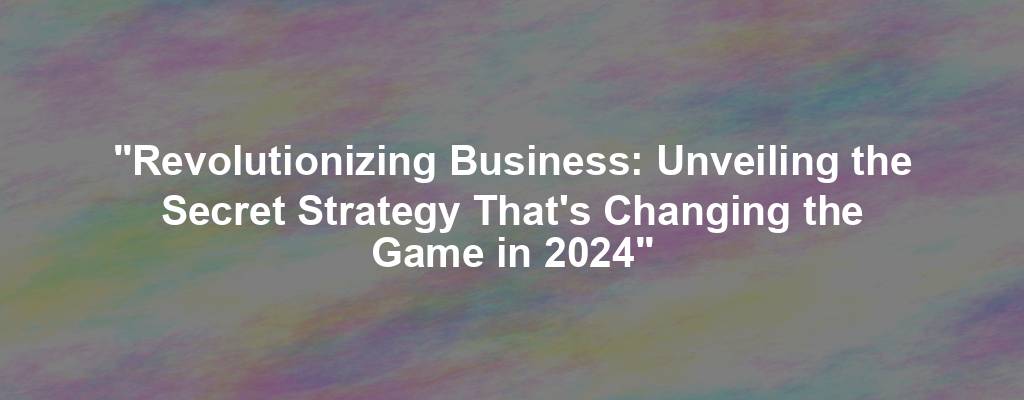 "Revolutionizing Business: Unveiling the Secret Strategy That's Changing the Game in 2024"