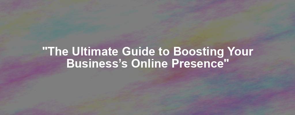 "The Ultimate Guide to Boosting Your Business’s Online Presence"