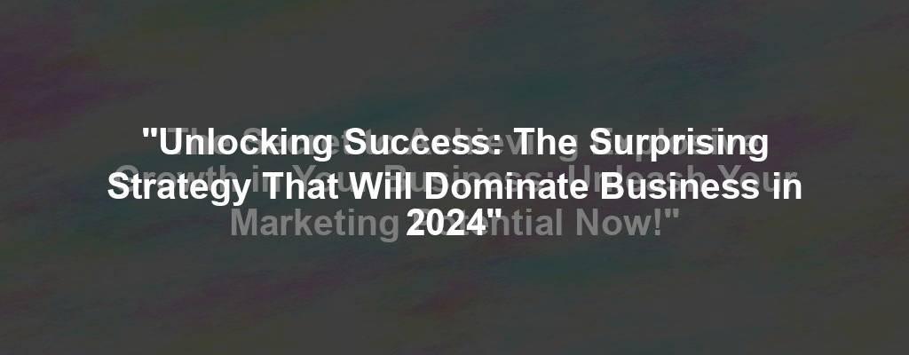 "Unlocking Success: The Surprising Strategy That Will Dominate Business in 2024"