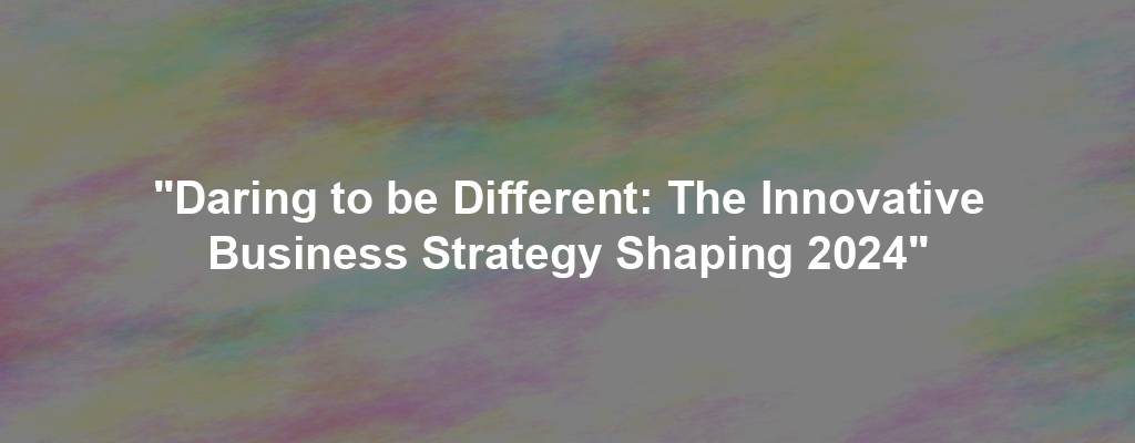 "Daring to be Different: The Innovative Business Strategy Shaping 2024"