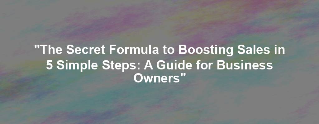 "The Secret Formula to Boosting Sales in 5 Simple Steps: A Guide for Business Owners"