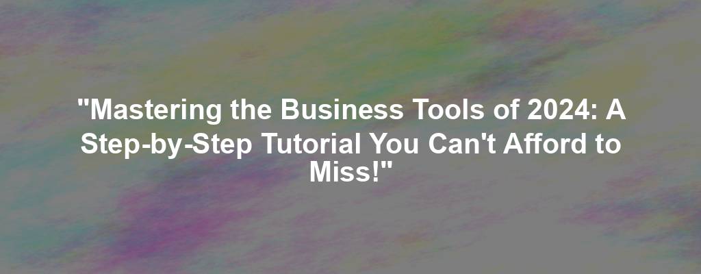 "Mastering the Business Tools of 2024: A Step-by-Step Tutorial You Can't Afford to Miss!"