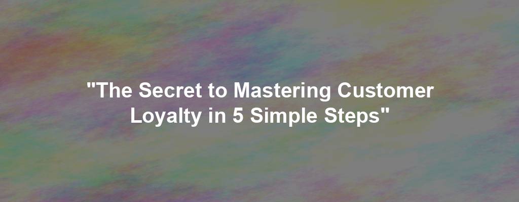 "The Secret to Mastering Customer Loyalty in 5 Simple Steps"