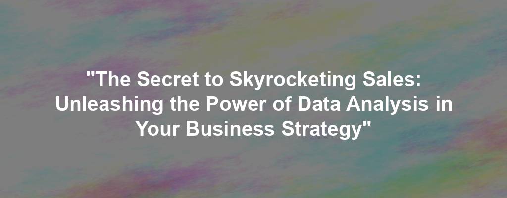 "The Secret to Skyrocketing Sales: Unleashing the Power of Data Analysis in Your Business Strategy"