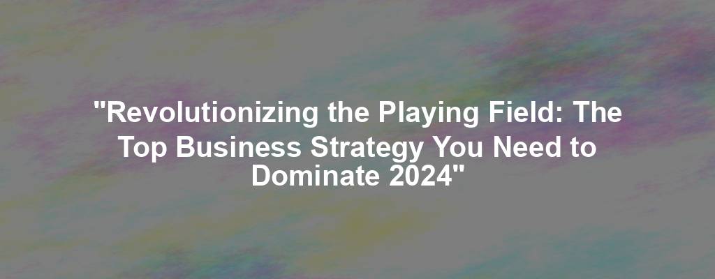 "Revolutionizing the Playing Field: The Top Business Strategy You Need to Dominate 2024"