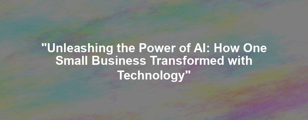 "Unleashing the Power of AI: How One Small Business Transformed with Technology"