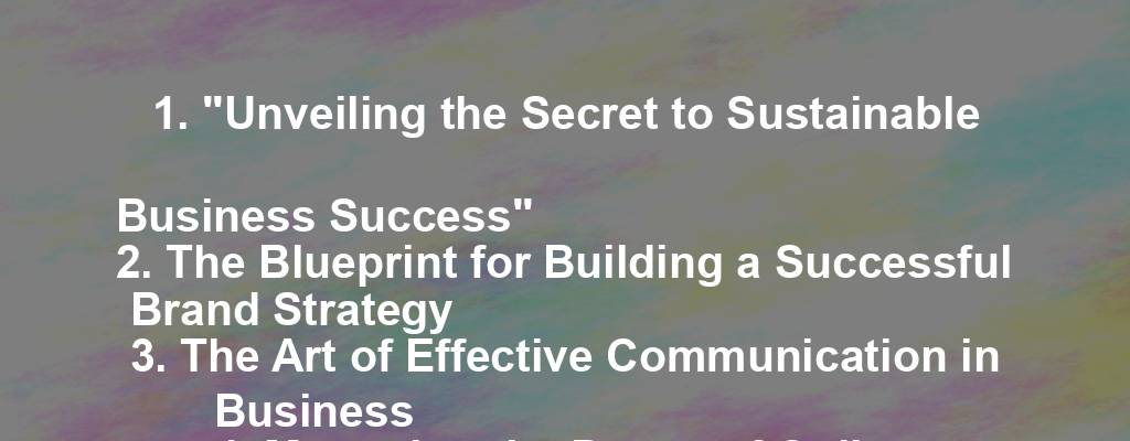 1. "Unveiling the Secret to Sustainable Business Success"
2. The Blueprint for Building a Successful Brand Strategy
3. The Art of Effective Communication in Business
4. Mastering the Power of Online Marketing for Your Business
5. Demystifying the Science of Customer Engagement