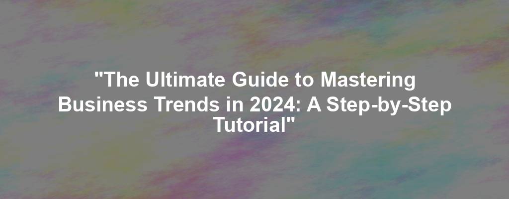 "The Ultimate Guide to Mastering Business Trends in 2024: A Step-by-Step Tutorial"